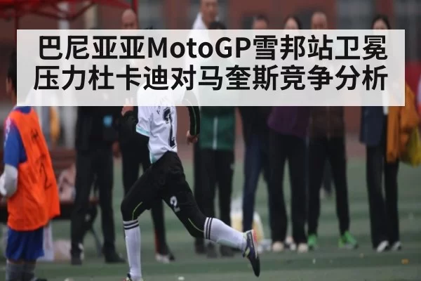 巴尼亚亚MotoGP雪邦站卫冕压力杜卡迪对马奎斯竞争分析（dbdianjing）